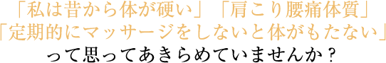 「私は昔から体が硬い」「肩こり腰痛体質」「定期的にマッサージをしないと体がもたない」って思ってあきらめていませんか?