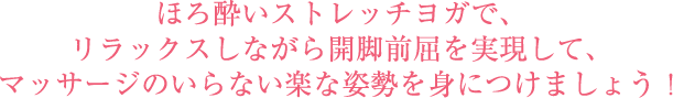 ほろ酔いストレッチヨガで、リラックスしながら開脚前屈を実現して、マッサージのいらない楽な姿勢を身につけましょう!